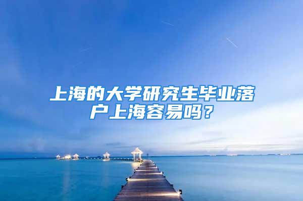 上海的大學研究生畢業(yè)落戶上海容易嗎？