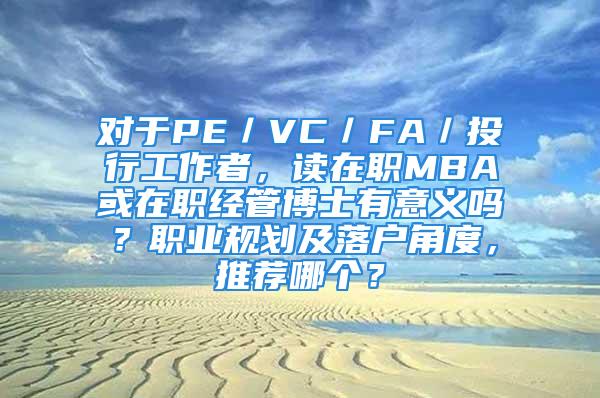 對(duì)于PE／VC／FA／投行工作者，讀在職MBA或在職經(jīng)管博士有意義嗎？職業(yè)規(guī)劃及落戶角度，推薦哪個(gè)？