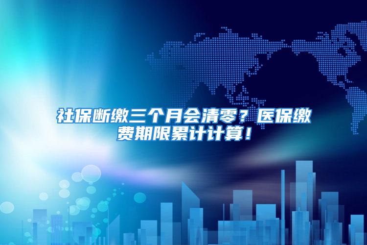 社保斷繳三個(gè)月會(huì)清零？醫(yī)保繳費(fèi)期限累計(jì)計(jì)算！