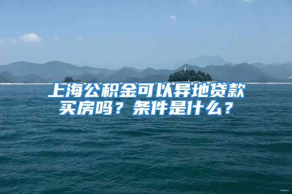 上海公積金可以異地貸款買房嗎？條件是什么？