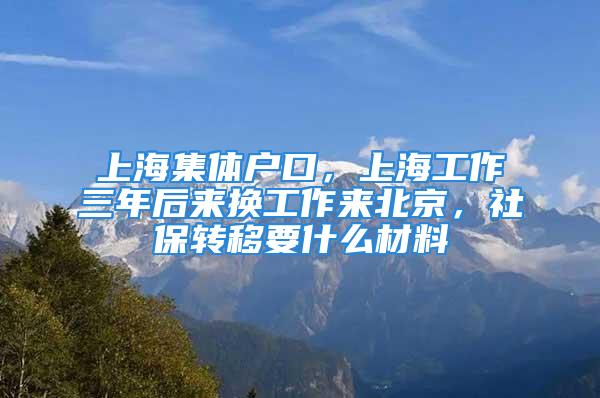 上海集體戶口，上海工作三年后來換工作來北京，社保轉(zhuǎn)移要什么材料