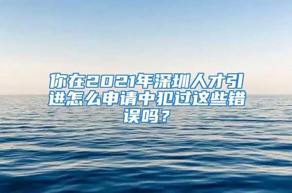 你在2021年深圳人才引進(jìn)怎么申請(qǐng)中犯過(guò)這些錯(cuò)誤嗎？