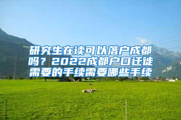 研究生在讀可以落戶成都嗎？2022成都戶口遷徙需要的手續(xù)需要哪些手續(xù)