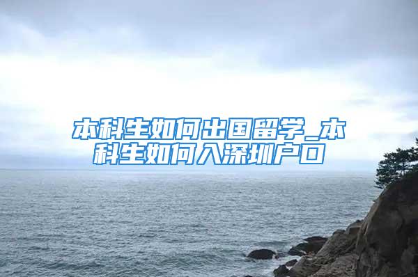 本科生如何出國留學_本科生如何入深圳戶口