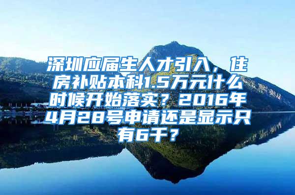 深圳應(yīng)屆生人才引入，住房補貼本科1.5萬元什么時候開始落實？2016年4月28號申請還是顯示只有6千？