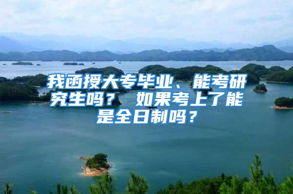 我函授大專畢業(yè)、能考研究生嗎？ 如果考上了能是全日制嗎？