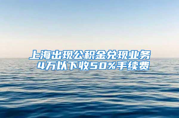 上海出現(xiàn)公積金兌現(xiàn)業(yè)務(wù) 4萬以下收50%手續(xù)費