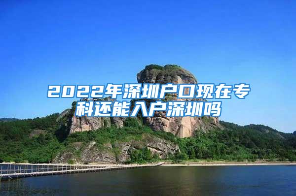 2022年深圳戶口現(xiàn)在?？七€能入戶深圳嗎