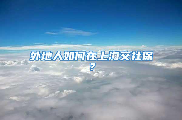 外地人如何在上海交社保？