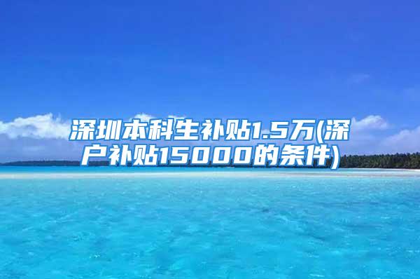 深圳本科生補貼1.5萬(深戶補貼15000的條件)