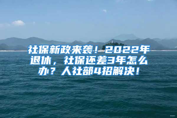 社保新政來(lái)襲！2022年退休，社保還差3年怎么辦？人社部4招解決！