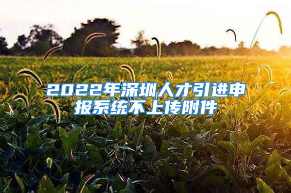 2022年深圳人才引進(jìn)申報(bào)系統(tǒng)不上傳附件