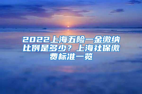 2022上海五險(xiǎn)一金繳納比例是多少？上海社保繳費(fèi)標(biāo)準(zhǔn)一覽