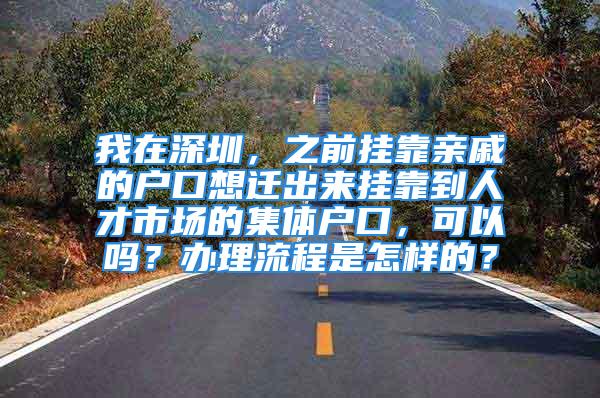 我在深圳，之前掛靠親戚的戶口想遷出來掛靠到人才市場的集體戶口，可以嗎？辦理流程是怎樣的？