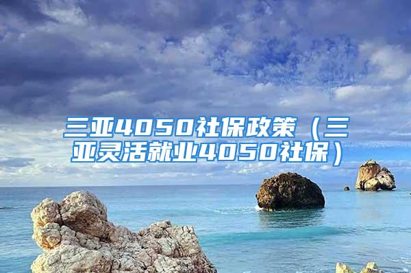 三亞4050社保政策（三亞靈活就業(yè)4050社保）