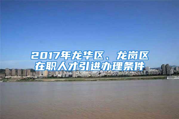 2017年龍華區(qū)、龍崗區(qū)在職人才引進(jìn)辦理條件