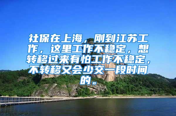 社保在上海，剛到江蘇工作，這里工作不穩(wěn)定，想轉移過來有怕工作不穩(wěn)定，不轉移又會少交一段時間的。