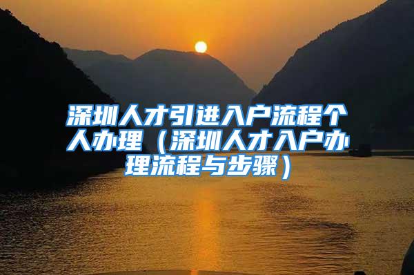 深圳人才引進(jìn)入戶流程個人辦理（深圳人才入戶辦理流程與步驟）