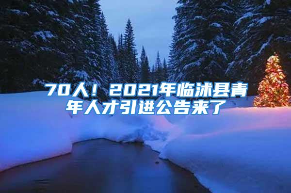 70人！2021年臨沭縣青年人才引進(jìn)公告來(lái)了