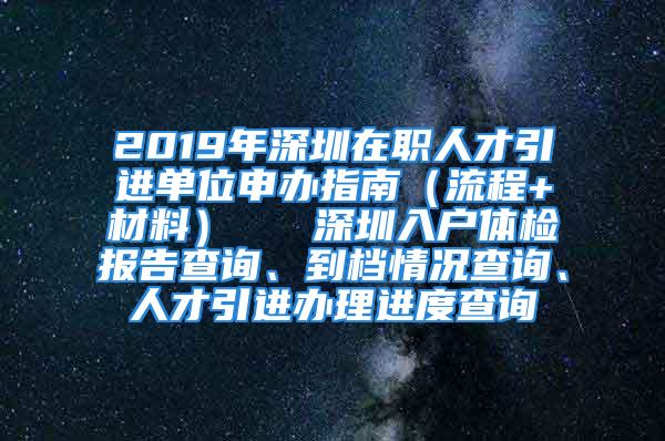 2019年深圳在職人才引進單位申辦指南（流程+材料）   深圳入戶體檢報告查詢、到檔情況查詢、人才引進辦理進度查詢