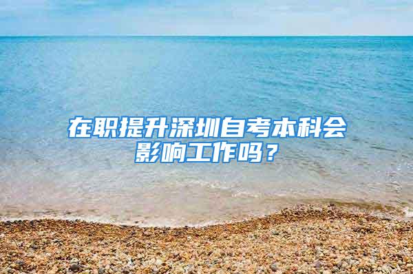 在職提升深圳自考本科會(huì)影響工作嗎？