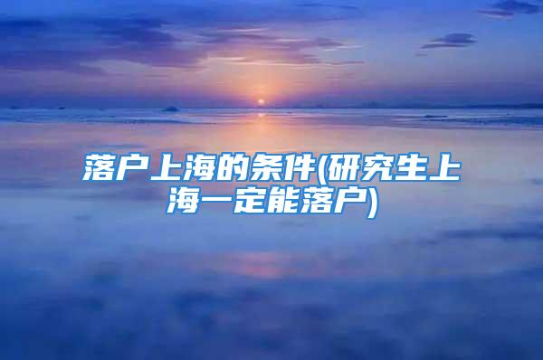 落戶上海的條件(研究生上海一定能落戶)