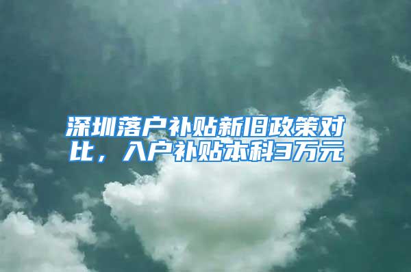 深圳落戶補貼新舊政策對比，入戶補貼本科3萬元