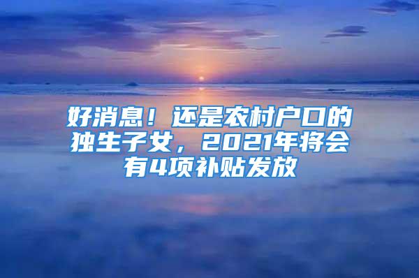 好消息！還是農(nóng)村戶口的獨生子女，2021年將會有4項補貼發(fā)放