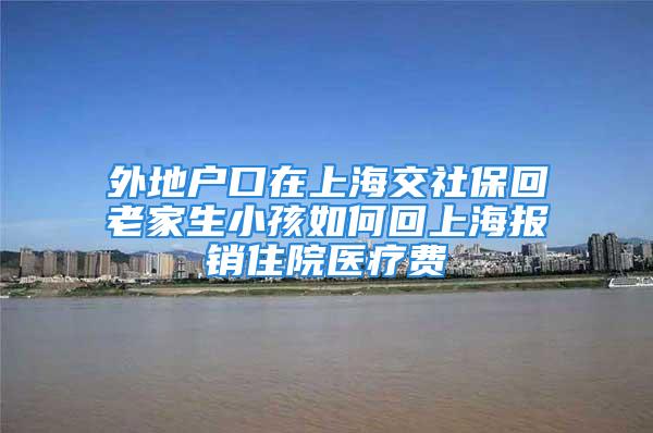 外地戶口在上海交社保回老家生小孩如何回上海報(bào)銷(xiāo)住院醫(yī)療費(fèi)