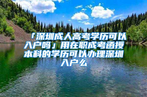 「深圳成人高考學歷可以入戶嗎」用在職成考函授本科的學歷可以辦理深圳入戶么