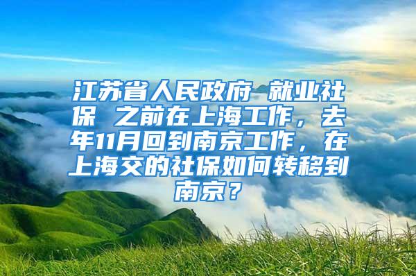 江蘇省人民政府 就業(yè)社保 之前在上海工作，去年11月回到南京工作，在上海交的社保如何轉(zhuǎn)移到南京？