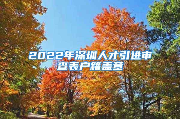 2022年深圳人才引進審查表戶籍蓋章