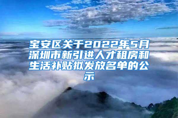 寶安區(qū)關(guān)于2022年5月深圳市新引進人才租房和生活補貼擬發(fā)放名單的公示