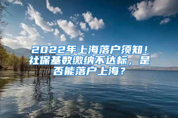 2022年上海落戶須知！社?；鶖?shù)繳納不達(dá)標(biāo)，是否能落戶上海？