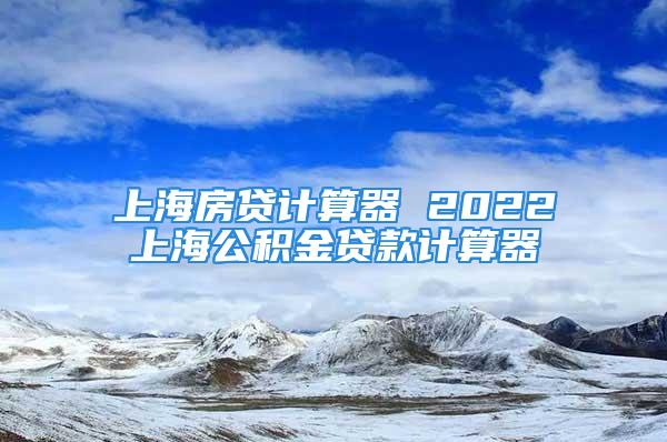 上海房貸計(jì)算器 2022上海公積金貸款計(jì)算器