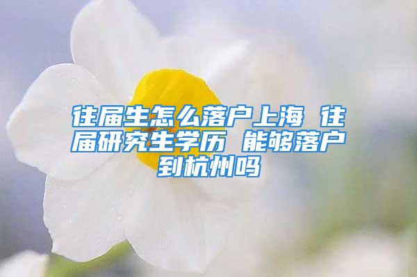 往屆生怎么落戶上海 往屆研究生學歷 能夠落戶到杭州嗎