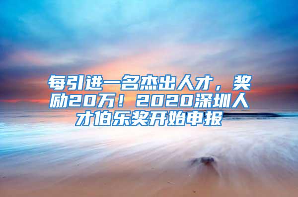 每引進(jìn)一名杰出人才，獎(jiǎng)勵(lì)20萬(wàn)！2020深圳人才伯樂(lè)獎(jiǎng)開(kāi)始申報(bào)