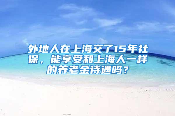 外地人在上海交了15年社保，能享受和上海人一樣的養(yǎng)老金待遇嗎？