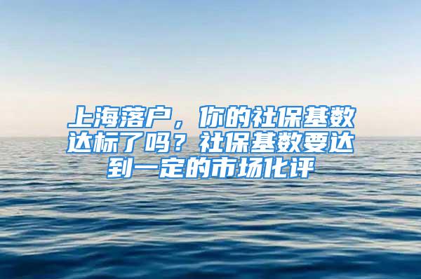 上海落戶，你的社?；鶖?shù)達標了嗎？社?；鶖?shù)要達到一定的市場化評