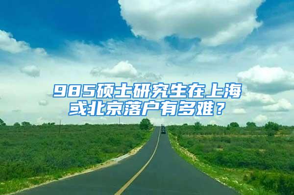 985碩士研究生在上海或北京落戶有多難？