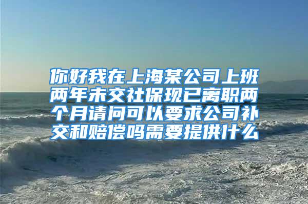 你好我在上海某公司上班兩年未交社?，F(xiàn)已離職兩個(gè)月請問可以要求公司補(bǔ)交和賠償嗎需要提供什么