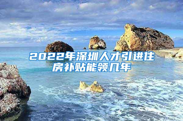 2022年深圳人才引進(jìn)住房補(bǔ)貼能領(lǐng)幾年