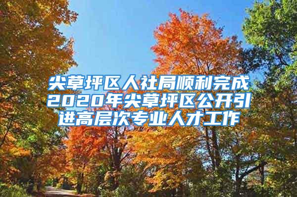 尖草坪區(qū)人社局順利完成2020年尖草坪區(qū)公開引進(jìn)高層次專業(yè)人才工作