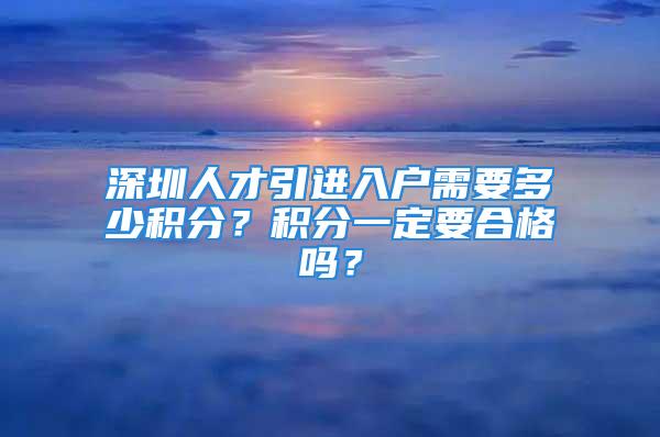 深圳人才引進(jìn)入戶需要多少積分？積分一定要合格嗎？