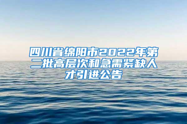 四川省綿陽市2022年第二批高層次和急需緊缺人才引進公告