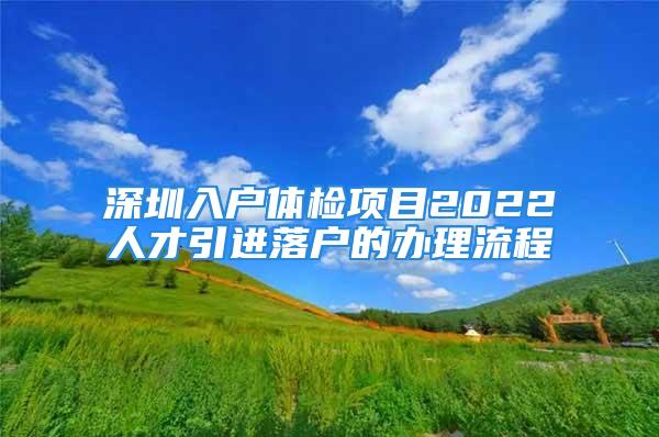 深圳入戶體檢項目2022人才引進(jìn)落戶的辦理流程