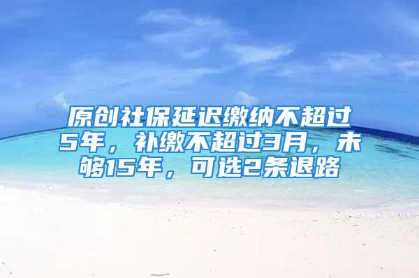 原創(chuàng)社保延遲繳納不超過(guò)5年，補(bǔ)繳不超過(guò)3月，未夠15年，可選2條退路