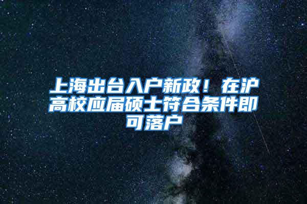 上海出臺(tái)入戶新政！在滬高校應(yīng)屆碩士符合條件即可落戶