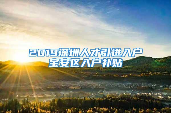 2019深圳人才引進入戶寶安區(qū)入戶補貼