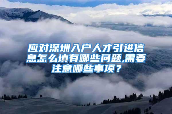 應(yīng)對深圳入戶人才引進(jìn)信息怎么填有哪些問題,需要注意哪些事項(xiàng)？